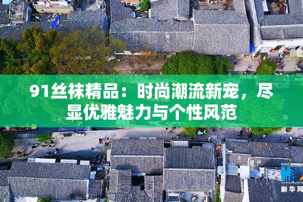 91丝袜精品：时尚潮流新宠，尽显优雅魅力与个性风范