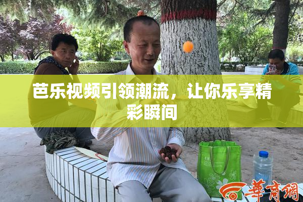芭乐视频引领潮流，让你乐享精彩瞬间