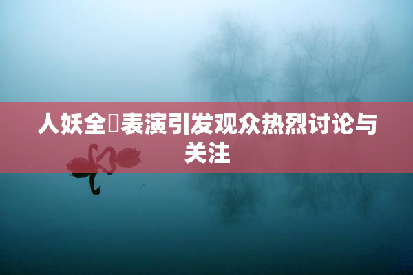 人妖全祼表演引发观众热烈讨论与关注