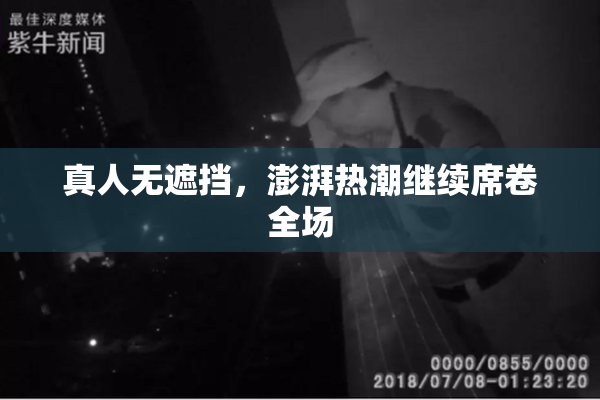 真人无遮挡，澎湃热潮继续席卷全场