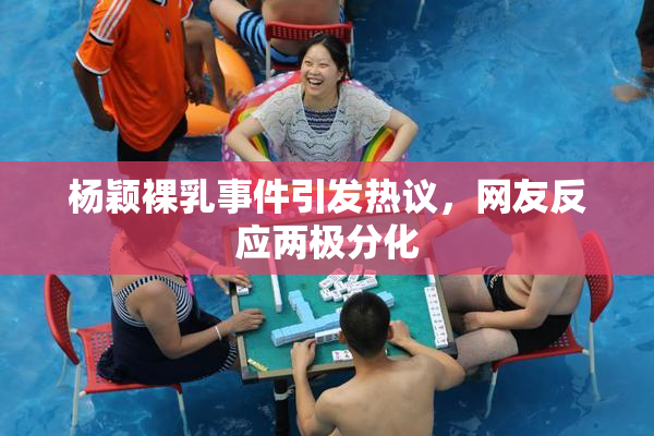 杨颖裸乳事件引发热议，网友反应两极分化