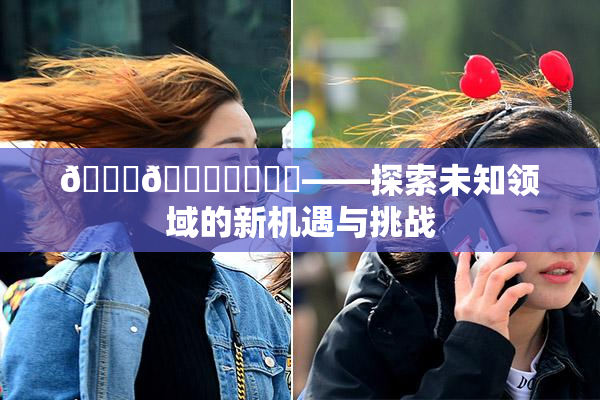 🍆🍑❌‌❌‌——探索未知领域的新机遇与挑战