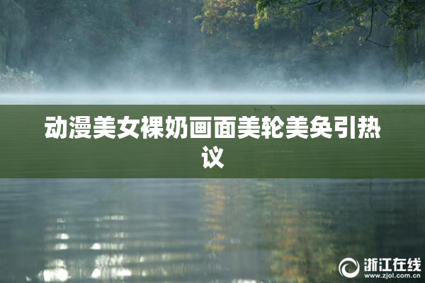 动漫美女裸奶画面美轮美奂引热议