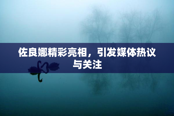 佐良娜精彩亮相，引发媒体热议与关注