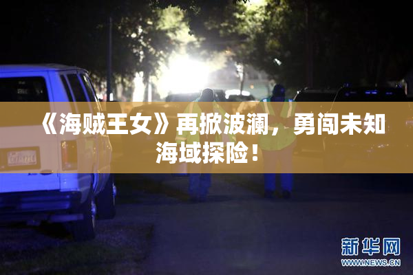 《海贼王女》再掀波澜，勇闯未知海域探险！