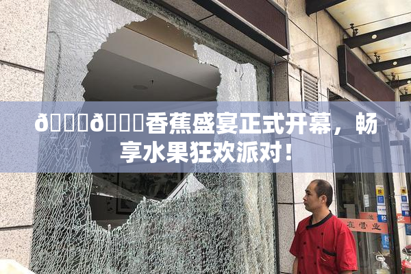 🔞🔞香蕉盛宴正式开幕，畅享水果狂欢派对！