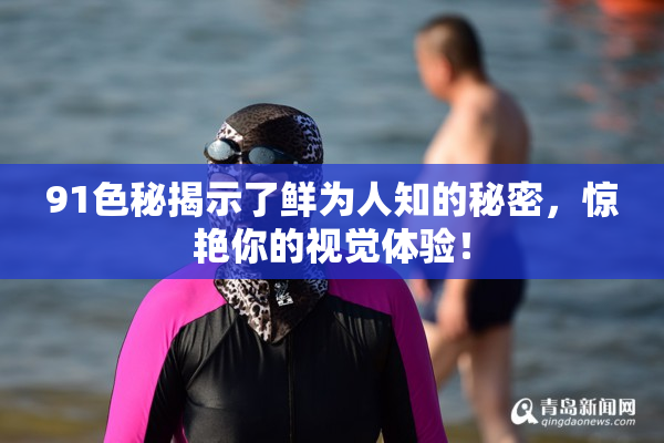 91色秘揭示了鲜为人知的秘密，惊艳你的视觉体验！