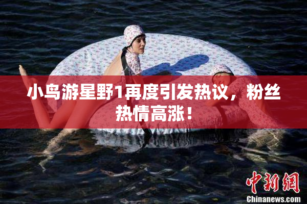 小鸟游星野1再度引发热议，粉丝热情高涨！