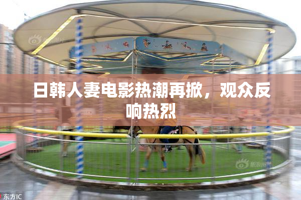 日韩人妻电影热潮再掀，观众反响热烈