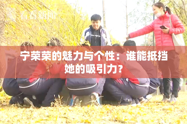 宁荣荣的魅力与个性：谁能抵挡她的吸引力？
