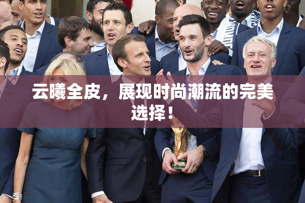云曦全皮，展现时尚潮流的完美选择！