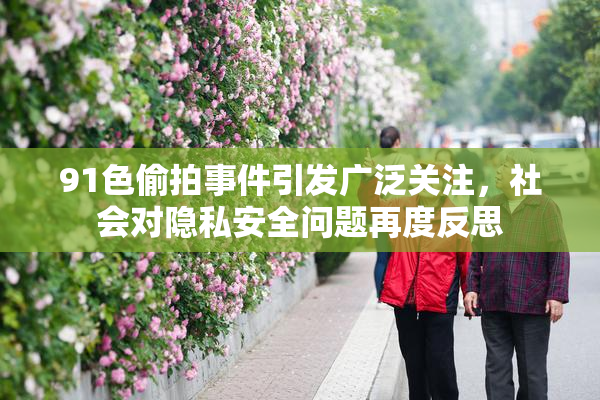 91色偷拍事件引发广泛关注，社会对隐私安全问题再度反思