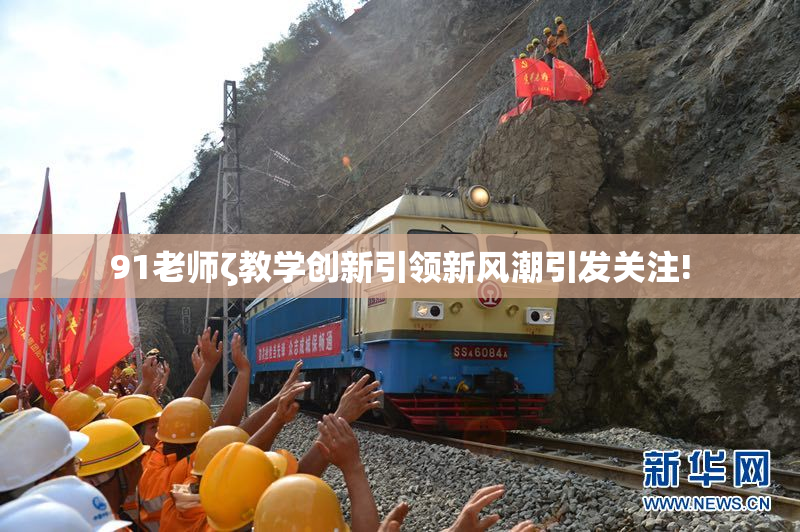 91老师ζ教学创新引领新风潮引发关注!