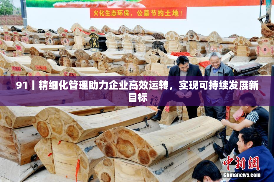 91丨精细化管理助力企业高效运转，实现可持续发展新目标