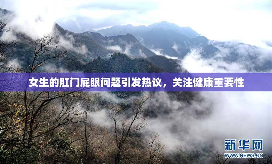 女生的肛门屁眼问题引发热议，关注健康重要性