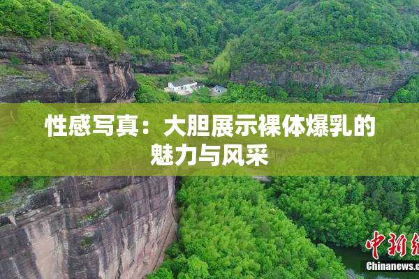 性感写真：大胆展示裸体爆乳的魅力与风采