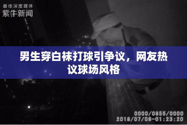 男生穿白袜打球引争议，网友热议球场风格