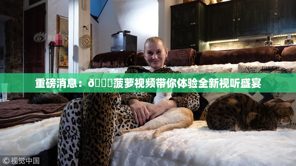 重磅消息：🍍菠萝视频带你体验全新视听盛宴