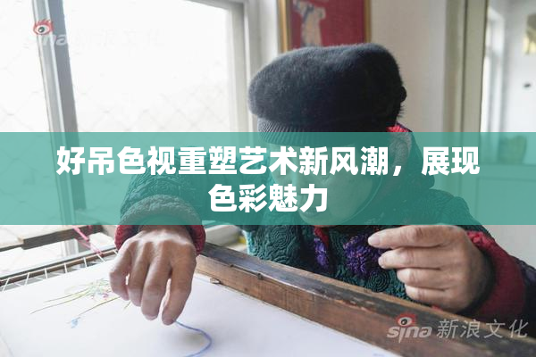 好吊色视重塑艺术新风潮，展现色彩魅力