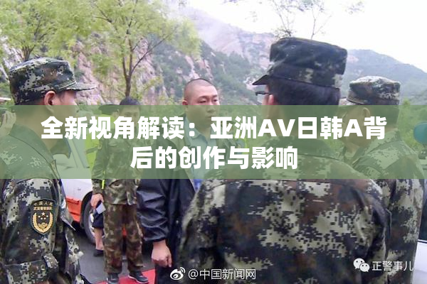 全新视角解读：亚洲AV日韩A背后的创作与影响