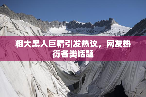 粗大黑人巨精引发热议，网友热衍各类话题