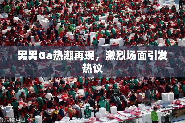 男男Ga热潮再现，激烈场面引发热议