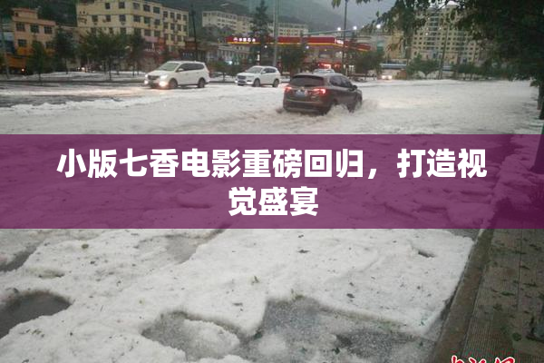 小版七香电影重磅回归，打造视觉盛宴