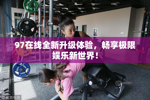 97在线全新升级体验，畅享极限娱乐新世界！
