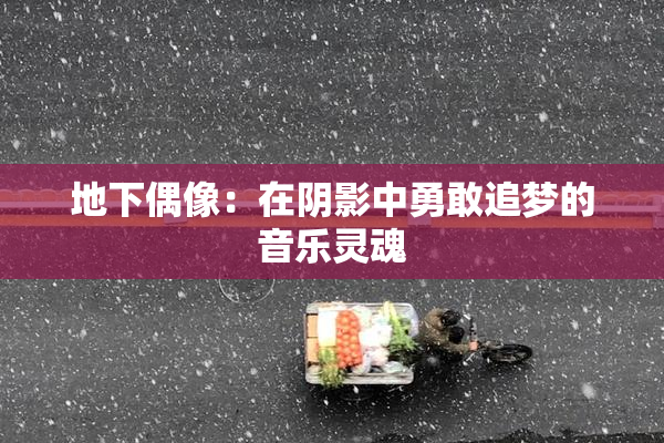 地下偶像：在阴影中勇敢追梦的音乐灵魂