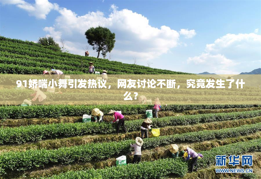 91娇喘小舞引发热议，网友讨论不断，究竟发生了什么？