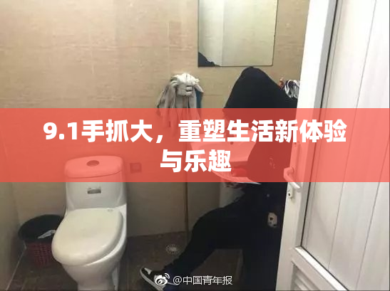 9.1手抓大，重塑生活新体验与乐趣