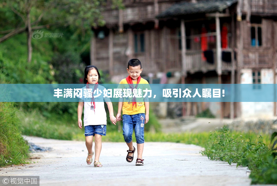 丰满闷骚少妇展现魅力，吸引众人瞩目!