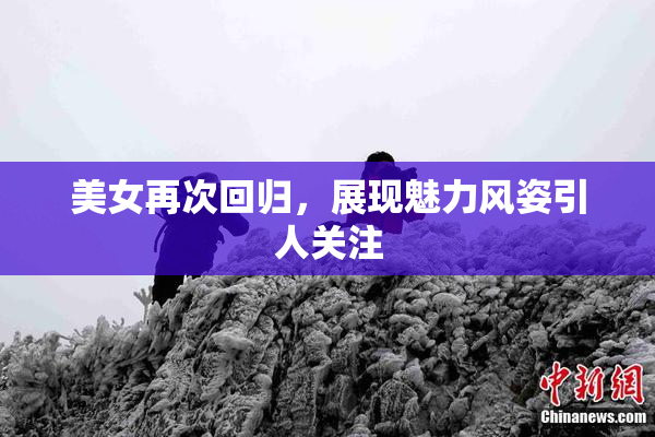 美女再次回归，展现魅力风姿引人关注