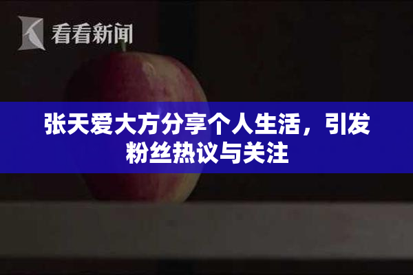 张天爱大方分享个人生活，引发粉丝热议与关注