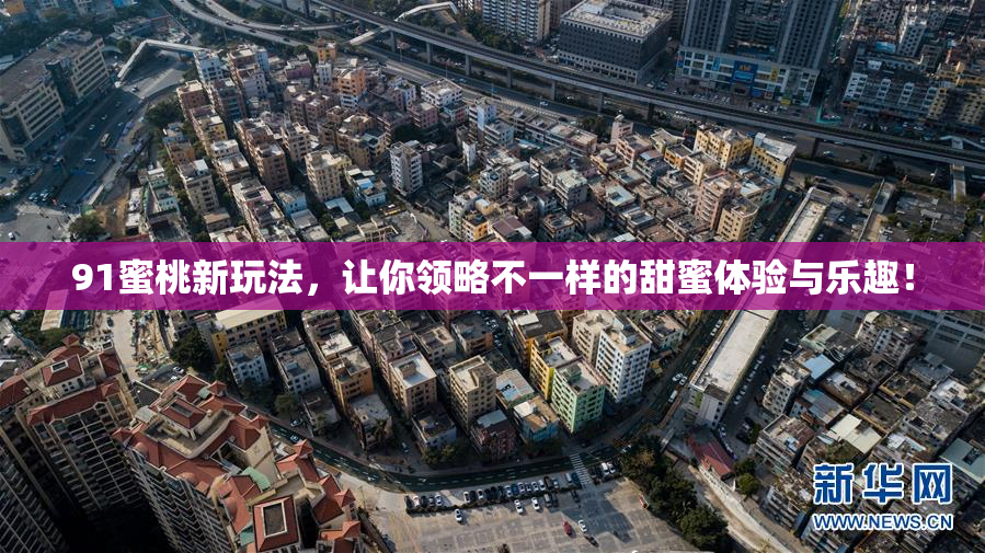 91蜜桃新玩法，让你领略不一样的甜蜜体验与乐趣！