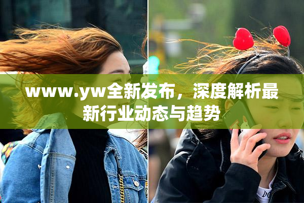 www.yw全新发布，深度解析最新行业动态与趋势