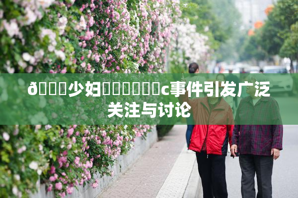 🔞少妇❌‌❌‌❌‌c事件引发广泛关注与讨论