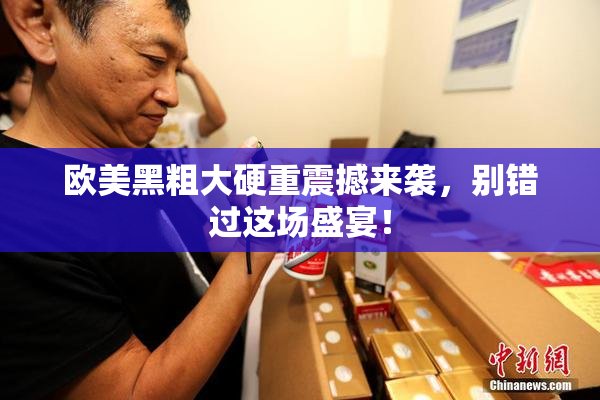 欧美黑粗大硬重震撼来袭，别错过这场盛宴！