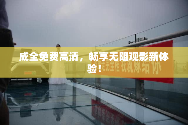 成全免费高清，畅享无阻观影新体验！