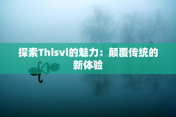 探索Thisvi的魅力：颠覆传统的新体验