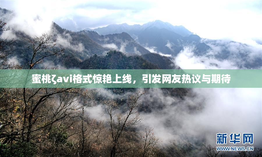 蜜桃ζavi格式惊艳上线，引发网友热议与期待