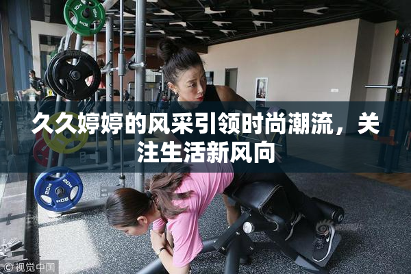久久婷婷的风采引领时尚潮流，关注生活新风向