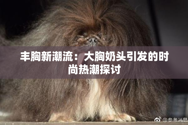 丰胸新潮流：大胸奶头引发的时尚热潮探讨