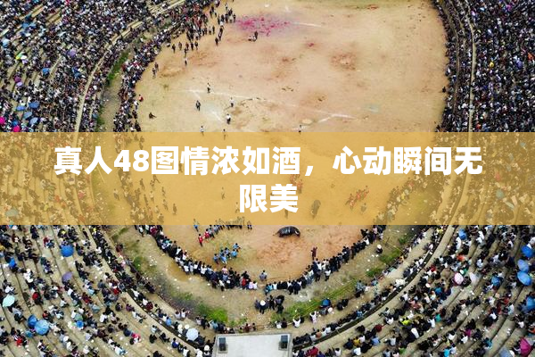 真人48图情浓如酒，心动瞬间无限美