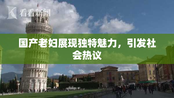 国产老妇展现独特魅力，引发社会热议