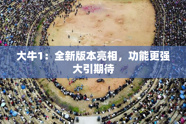 大牛1：全新版本亮相，功能更强大引期待