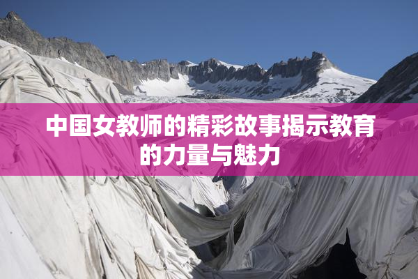 中国女教师的精彩故事揭示教育的力量与魅力