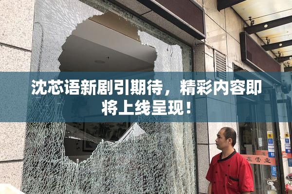 沈芯语新剧引期待，精彩内容即将上线呈现！