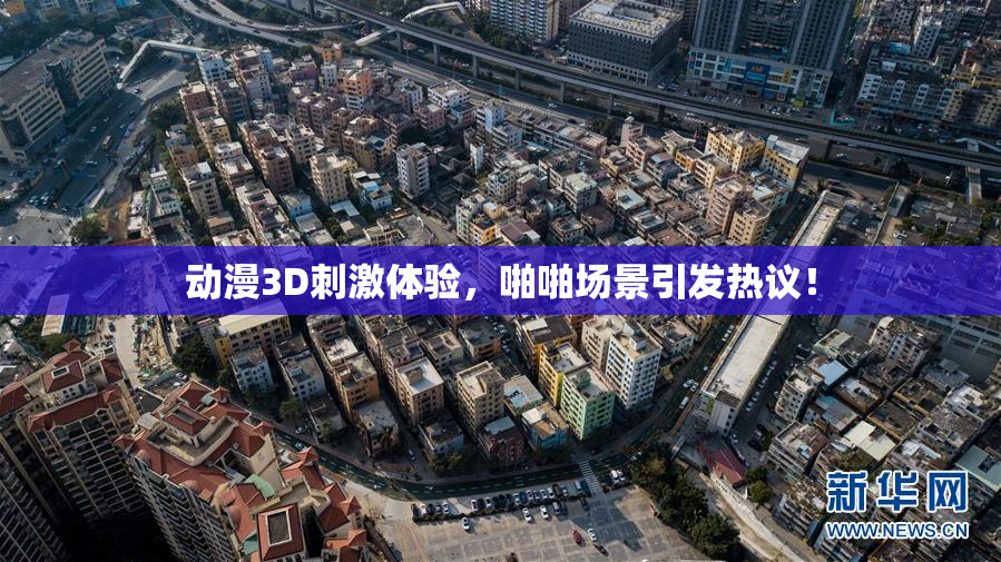 动漫3D刺激体验，啪啪场景引发热议！