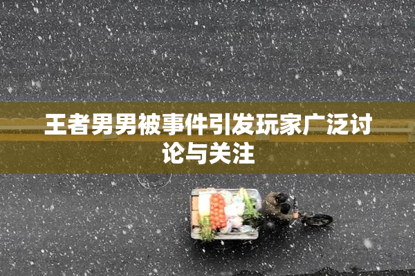 王者男男被事件引发玩家广泛讨论与关注